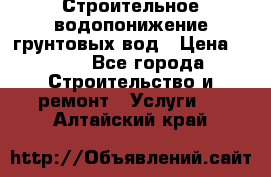 Строительное водопонижение грунтовых вод › Цена ­ 270 - Все города Строительство и ремонт » Услуги   . Алтайский край